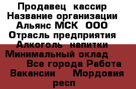 Продавец- кассир › Название организации ­ Альянс-МСК, ООО › Отрасль предприятия ­ Алкоголь, напитки › Минимальный оклад ­ 35 000 - Все города Работа » Вакансии   . Мордовия респ.